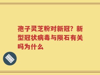 孢子灵芝粉对新冠？新型冠状病毒与陨石有关吗为什么