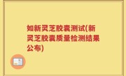 如新灵芝胶囊测试(新灵芝胶囊质量检测结果公布)