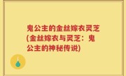 鬼公主的金丝嫁衣灵芝(金丝嫁衣与灵芝：鬼公主的神秘传说)