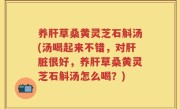 养肝草桑黄灵芝石斛汤(汤喝起来不错，对肝脏很好，养肝草桑黄灵芝石斛汤怎么喝？)