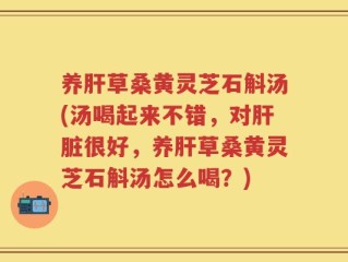 养肝草桑黄灵芝石斛汤(汤喝起来不错，对肝脏很好，养肝草桑黄灵芝石斛汤怎么喝？)