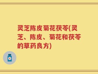 灵芝陈皮菊花茯苓(灵芝、陈皮、菊花和茯苓的草药良方)