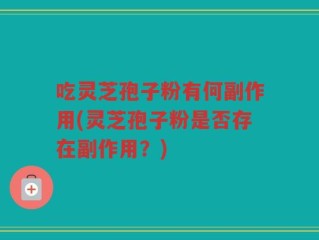 吃灵芝孢子粉有何副作用(灵芝孢子粉是否存在副作用？)