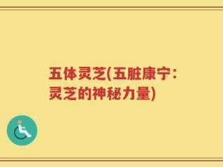 五体灵芝(五脏康宁：灵芝的神秘力量)