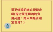 灵芝烤鸡的肉火烧能吃吗(探讨灵芝烤鸡的食用问题：肉火烧是否适宜食用？)