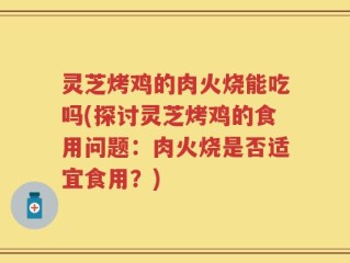 灵芝烤鸡的肉火烧能吃吗(探讨灵芝烤鸡的食用问题：肉火烧是否适宜食用？)