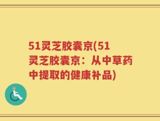 51灵芝胶囊京(51灵芝胶囊京：从中草药中提取的健康补品)