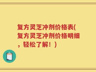 复方灵芝冲剂价格表(复方灵芝冲剂价格明细，轻松了解！)
