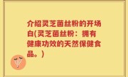 介绍灵芝菌丝粉的开场白(灵芝菌丝粉：拥有健康功效的天然保健食品。)