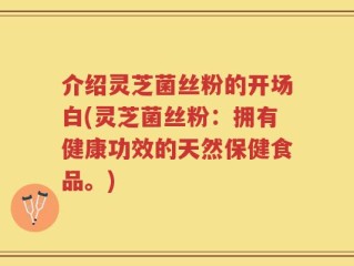 介绍灵芝菌丝粉的开场白(灵芝菌丝粉：拥有健康功效的天然保健食品。)