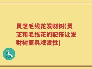灵芝毛线花发财树(灵芝和毛线花的配搭让发财树更具观赏性)