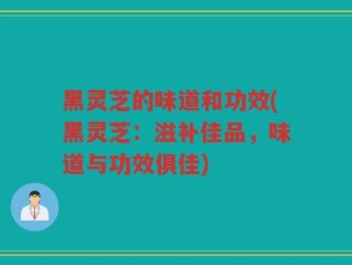 黑灵芝的味道和功效(黑灵芝：滋补佳品，味道与功效俱佳)