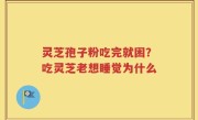 灵芝孢子粉吃完就困？吃灵芝老想睡觉为什么
