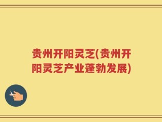 贵州开阳灵芝(贵州开阳灵芝产业蓬勃发展)