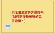 灵芝泡酒放多少最好喝(如何制作最美味的灵芝泡酒？)