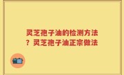 灵芝孢子油的检测方法？灵芝孢子油正宗做法