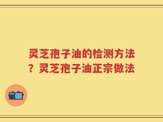 灵芝孢子油的检测方法？灵芝孢子油正宗做法