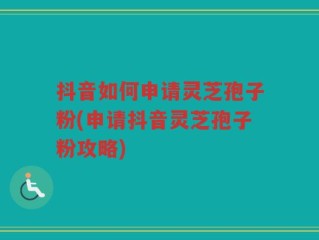 抖音如何申请灵芝孢子粉(申请抖音灵芝孢子粉攻略)