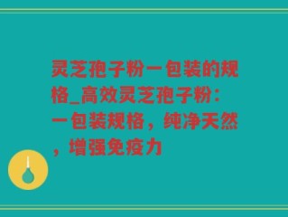 灵芝孢子粉一包装的规格_高效灵芝孢子粉：一包装规格，纯净天然，增强免疫力