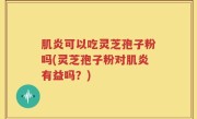 肌炎可以吃灵芝孢子粉吗(灵芝孢子粉对肌炎有益吗？)