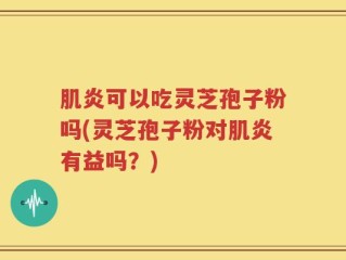 肌炎可以吃灵芝孢子粉吗(灵芝孢子粉对肌炎有益吗？)