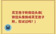 灵芝孢子粉微信头像(微信头像换成灵芝孢子粉，你试过吗？)