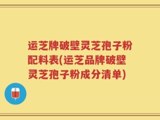 运芝牌破壁灵芝孢子粉配料表(运芝品牌破壁灵芝孢子粉成分清单)