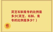 灵芝石斛麦冬的比例是多少(灵芝、石斛、麦冬的比例是多少？)