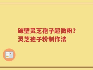 破壁灵芝孢子超微粉？灵芝孢子粉制作法