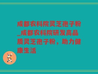 成都农科院灵芝孢子粉_成都农科院研发高品质灵芝孢子粉，助力健康生活