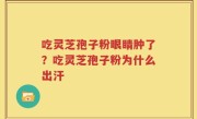 吃灵芝孢子粉眼睛肿了？吃灵芝孢子粉为什么出汗