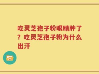 吃灵芝孢子粉眼睛肿了？吃灵芝孢子粉为什么出汗