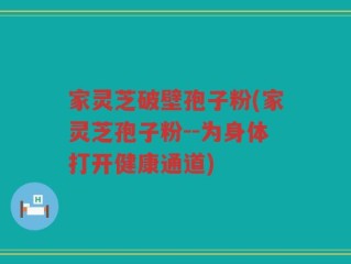家灵芝破壁孢子粉(家灵芝孢子粉--为身体打开健康通道)