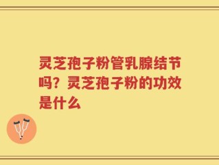 灵芝孢子粉管乳腺结节吗？灵芝孢子粉的功效是什么