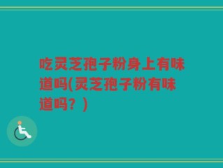 吃灵芝孢子粉身上有味道吗(灵芝孢子粉有味道吗？)