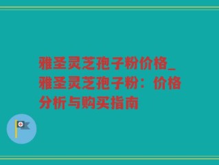 雅圣灵芝孢子粉价格_雅圣灵芝孢子粉：价格分析与购买指南