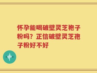怀孕能喝破壁灵芝袍子粉吗？正信破壁灵芝孢子粉好不好