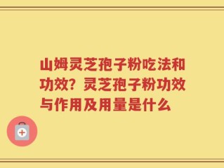 山姆灵芝孢子粉吃法和功效？灵芝孢子粉功效与作用及用量是什么