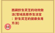 西藏野生灵芝的功效做法(雪域高原养生法宝：野生灵芝的健康食用方法)