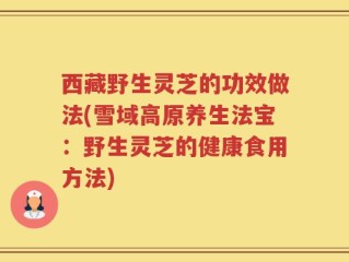 西藏野生灵芝的功效做法(雪域高原养生法宝：野生灵芝的健康食用方法)