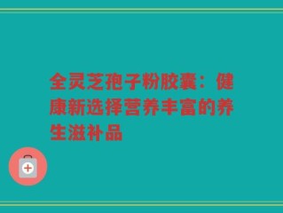 全灵芝孢子粉胶囊：健康新选择营养丰富的养生滋补品