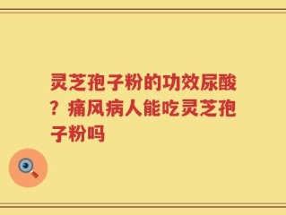 灵芝孢子粉的功效尿酸？痛风病人能吃灵芝孢子粉吗