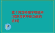 整个灵芝和孢子粉区别(灵芝和孢子粉之间的区别)