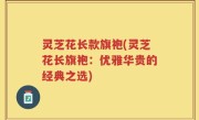 灵芝花长款旗袍(灵芝花长旗袍：优雅华贵的经典之选)
