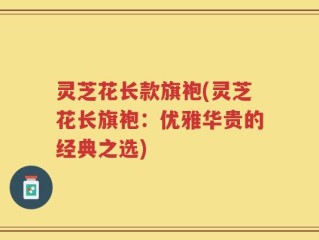 灵芝花长款旗袍(灵芝花长旗袍：优雅华贵的经典之选)