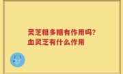 灵芝粗多糖有作用吗？血灵芝有什么作用