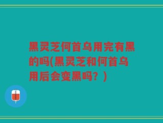 黑灵芝何首乌用完有黑的吗(黑灵芝和何首乌用后会变黑吗？)
