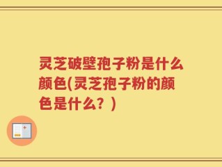 灵芝破壁孢子粉是什么颜色(灵芝孢子粉的颜色是什么？)