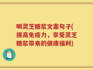 喝灵芝糖浆文案句子(提高免疫力，享受灵芝糖浆带来的健康福利)