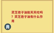 灵芝孢子油能天天吃吗？灵芝孢子油有什么作用